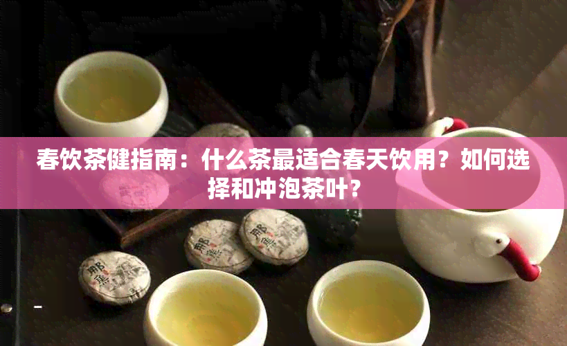 春饮茶健指南：什么茶最适合春天饮用？如何选择和冲泡茶叶？