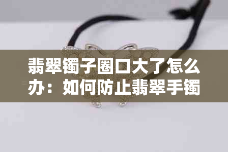 翡翠镯子圈口大了怎么办：如何防止翡翠手镯滑落？越大越贵吗？