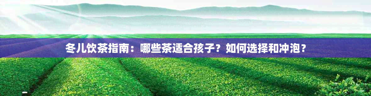 冬儿饮茶指南：哪些茶适合孩子？如何选择和冲泡？