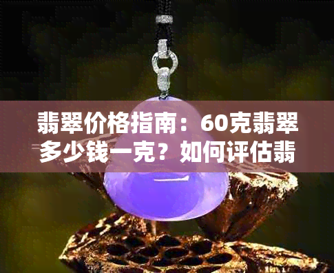 翡翠价格指南：60克翡翠多少钱一克？如何评估翡翠的价值？