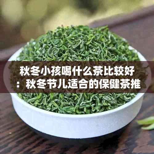 秋冬小孩喝什么茶比较好：秋冬节儿适合的保健茶推荐