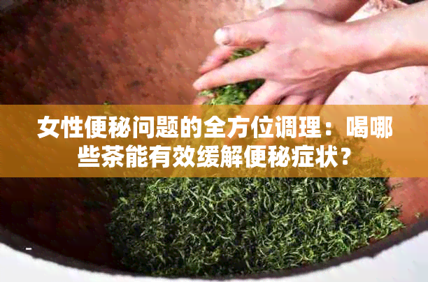 女性便秘问题的全方位调理：喝哪些茶能有效缓解便秘症状？