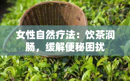 女性自然疗法：饮茶润肠，缓解便秘困扰