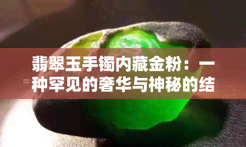 翡翠玉手镯内藏金粉：一种罕见的奢华与神秘的结合