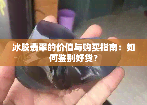 冰胶翡翠的价值与购买指南：如何鉴别好货？