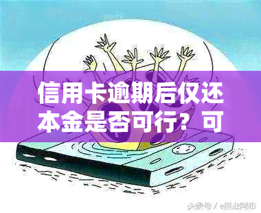 信用卡逾期后仅还本金是否可行？可能产生的后果与协商还款策略分析