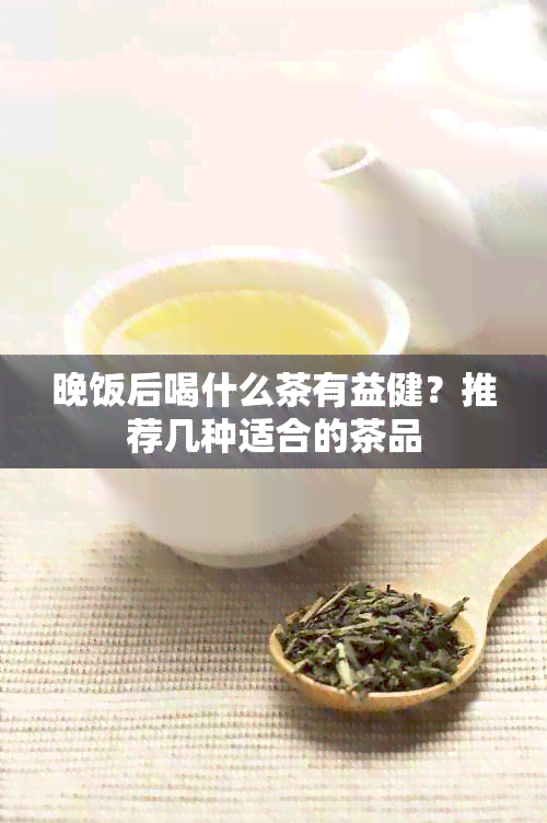 晚饭后喝什么茶有益健？推荐几种适合的茶品