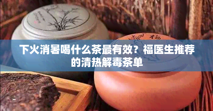 下火消暑喝什么茶最有效？福医生推荐的清热解茶单