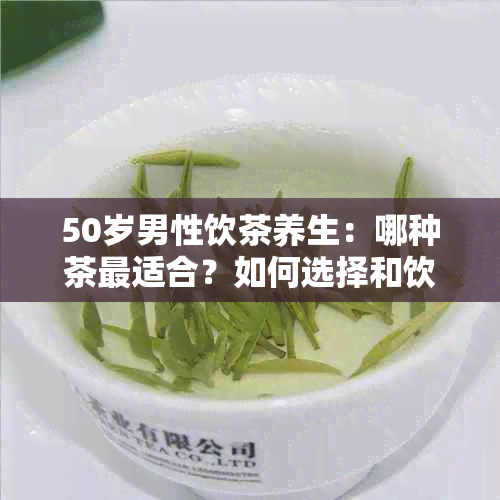 50岁男性饮茶养生：哪种茶最适合？如何选择和饮用才能达到效果？