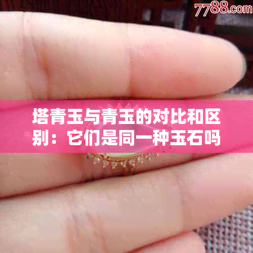 塔青玉与青玉的对比和区别：它们是同一种玉石吗？