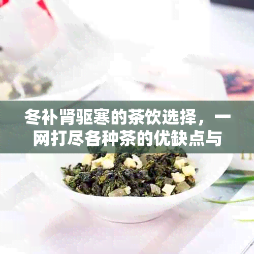 冬补肾驱寒的茶饮选择，一网打尽各种茶的优缺点与功效