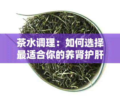 茶水调理：如何选择最适合你的养肾护肝茶