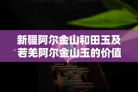 新疆阿尔金山和田玉及若羌阿尔金山玉的价值：值得投资吗？