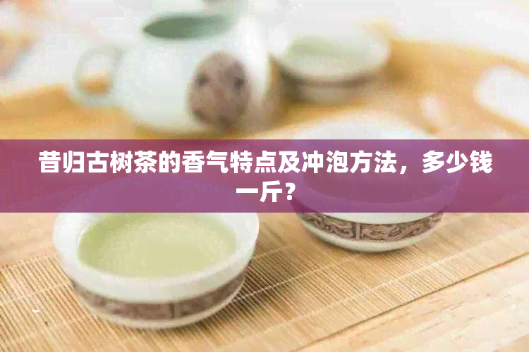 昔归古树茶的香气特点及冲泡方法，多少钱一斤？