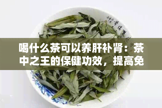 喝什么茶可以养肝补肾：茶中之王的保健功效，提高免疫力和肾脏功能。