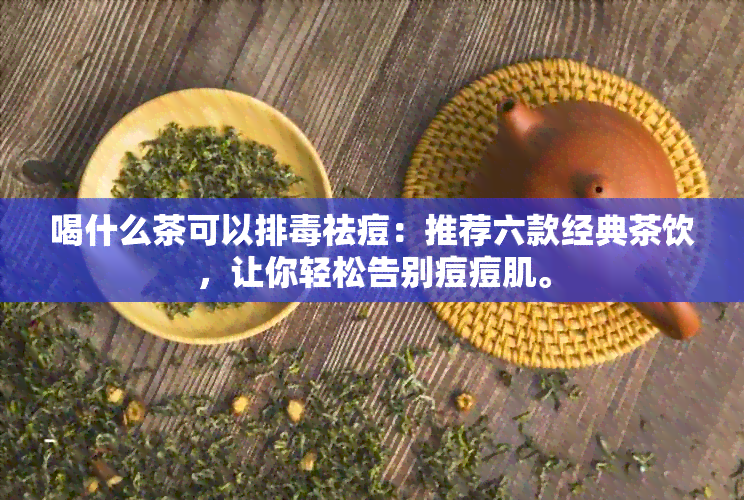 喝什么茶可以排祛痘：推荐六款经典茶饮，让你轻松告别痘痘肌。