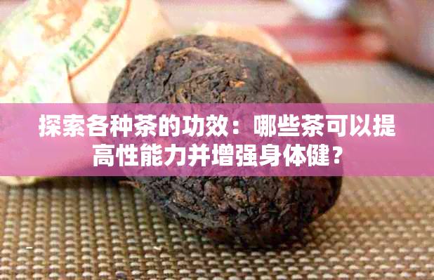 探索各种茶的功效：哪些茶可以提高性能力并增强身体健？