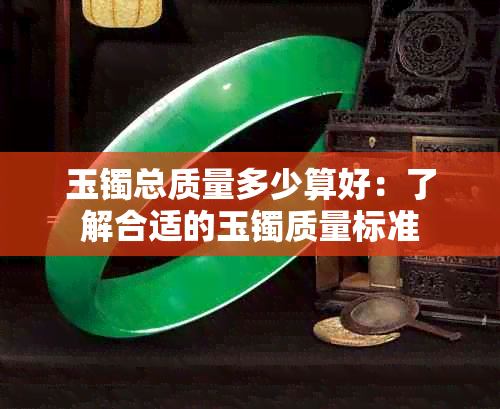 玉镯总质量多少算好：了解合适的玉镯质量标准