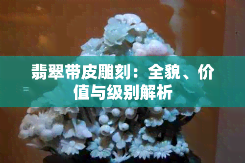 翡翠带皮雕刻：全貌、价值与级别解析