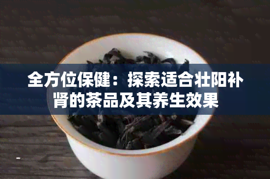 全方位保健：探索适合壮阳补肾的茶品及其养生效果