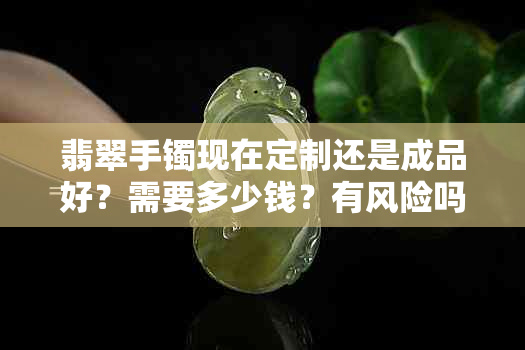 翡翠手镯现在定制还是成品好？需要多少钱？有风险吗？工费多少？