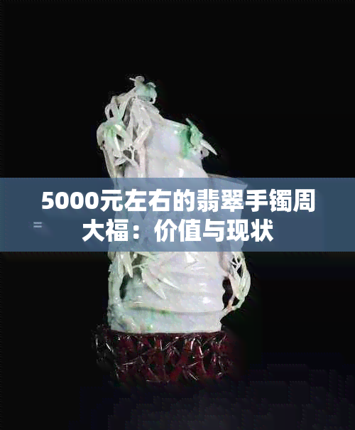 5000元左右的翡翠手镯周大福：价值与现状