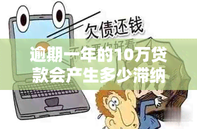 逾期一年的10万贷款会产生多少滞纳金和利息？全面解析相关费用计算方法