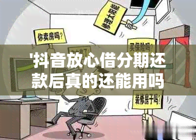 '抖音放心借分期还款后真的还能用吗？安全吗？'