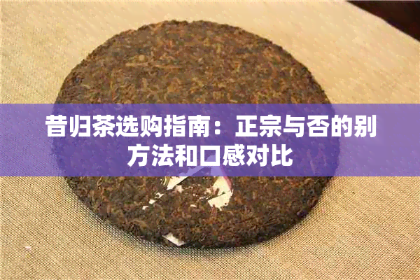 昔归茶选购指南：正宗与否的别方法和口感对比