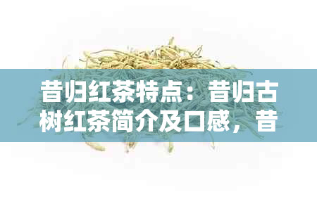 昔归红茶特点：昔归古树红茶简介及口感，昔归是红茶还是绿茶？