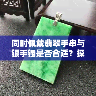 同时佩戴翡翠手串与银手镯是否合适？探讨不同金属手饰搭配的可能性及其影响