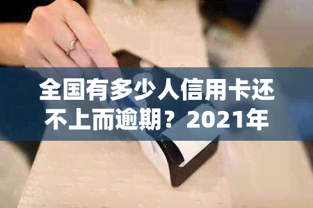 全国有多少人信用卡还不上而逾期？2021年全国信用卡逾期人数统计