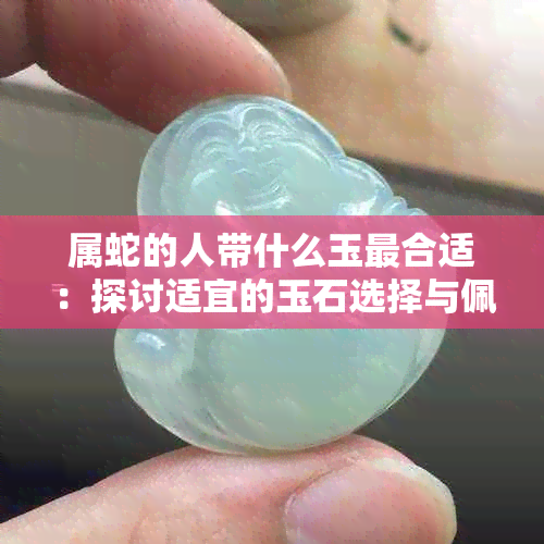 属蛇的人带什么玉最合适：探讨适宜的玉石选择与佩坠风格