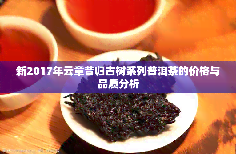 新2017年云章昔归古树系列普洱茶的价格与品质分析