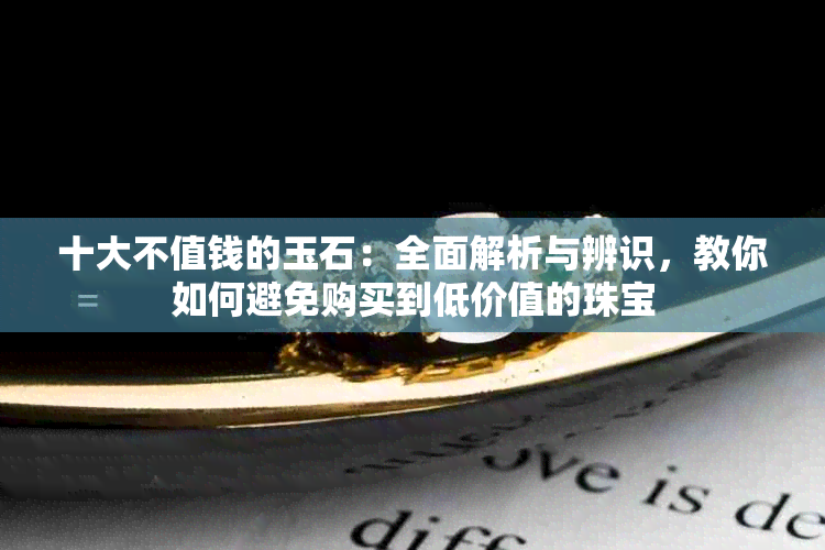 十大不值钱的玉石：全面解析与辨识，教你如何避免购买到低价值的珠宝