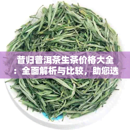 昔归普洱茶生茶价格大全：全面解析与比较，助您选购最合适的茶叶