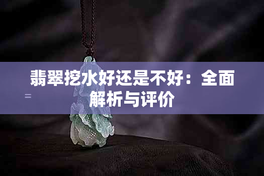 翡翠挖水好还是不好：全面解析与评价