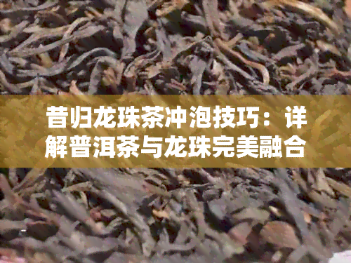 昔归龙珠茶冲泡技巧：详解普洱茶与龙珠完美融合的方法