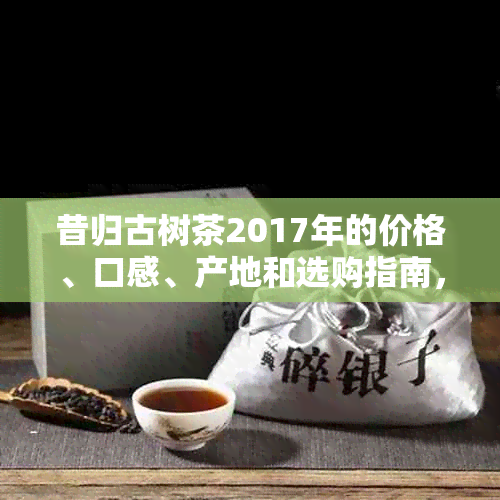 昔归古树茶2017年的价格、口感、产地和选购指南，一篇全面了解的文章