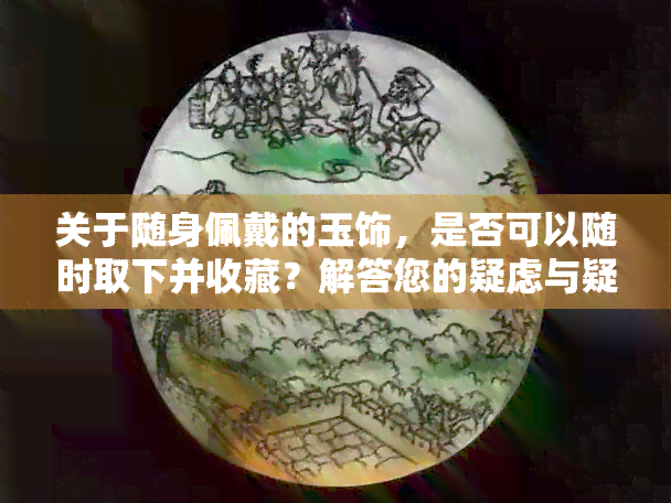 关于随身佩戴的玉饰，是否可以随时取下并收藏？解答您的疑虑与疑问。