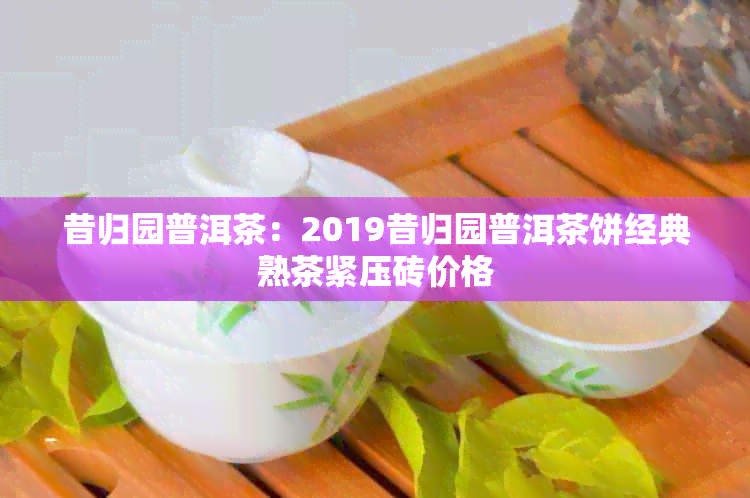 昔归园普洱茶：2019昔归园普洱茶饼经典熟茶紧压砖价格