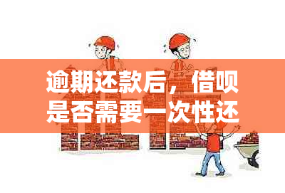 逾期还款后，借呗是否需要一次性还清全部款项？