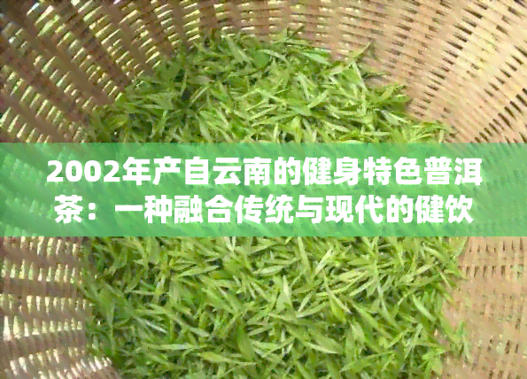 2002年产自云南的健身特色普洱茶：一种融合传统与现代的健饮品