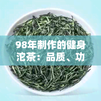 98年制作的健身沱茶：品质、功效与泡法全面解析，助您健塑形