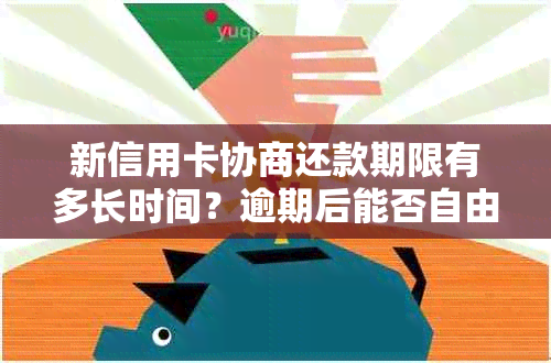 新信用卡协商还款期限有多长时间？逾期后能否自由还款？