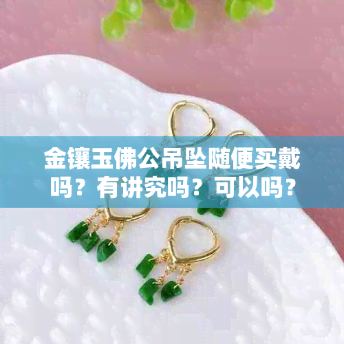 金镶玉佛公吊坠随便买戴吗？有讲究吗？可以吗？