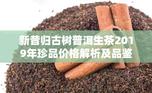 新昔归古树普洱生茶2019年珍品价格解析及品鉴指南