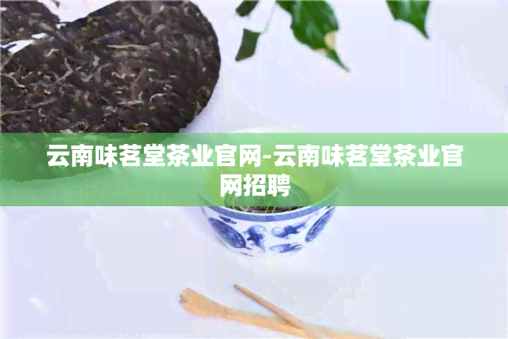 云南味茗堂茶业官网-云南味茗堂茶业官网招聘