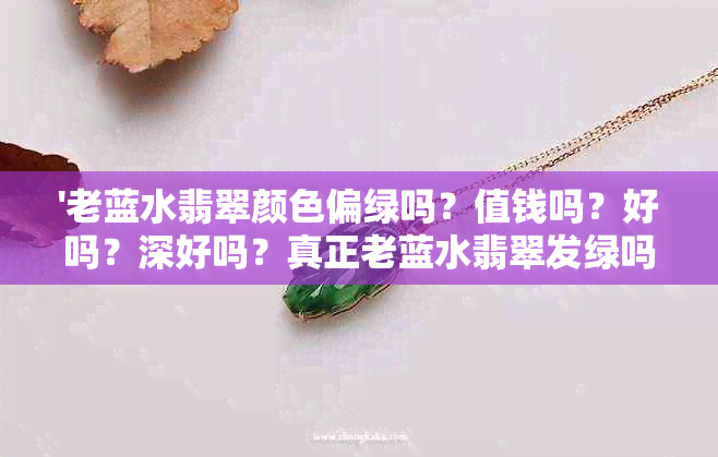 '老蓝水翡翠颜色偏绿吗？值钱吗？好吗？深好吗？真正老蓝水翡翠发绿吗？'