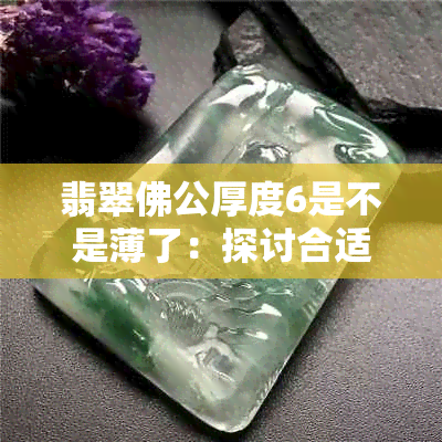 翡翠佛公厚度6是不是薄了：探讨合适的标准与判断依据